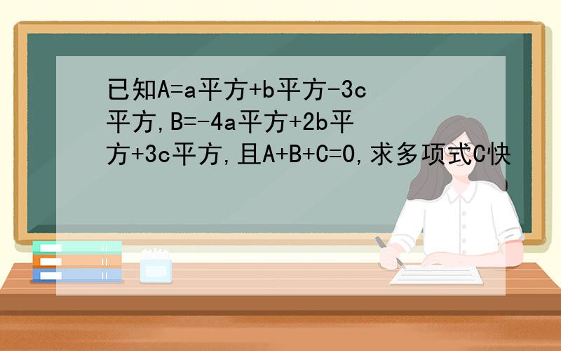 已知A=a平方+b平方-3c平方,B=-4a平方+2b平方+3c平方,且A+B+C=0,求多项式C快