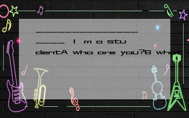 __________________,I'm a studentA who are you?B what do you do cwhat are you?D who do you do?