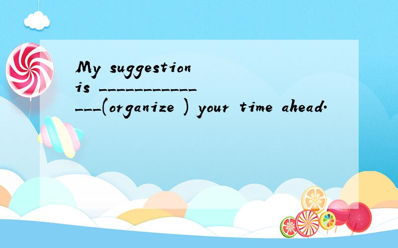 My suggestion is ______________(organize ) your time ahead.
