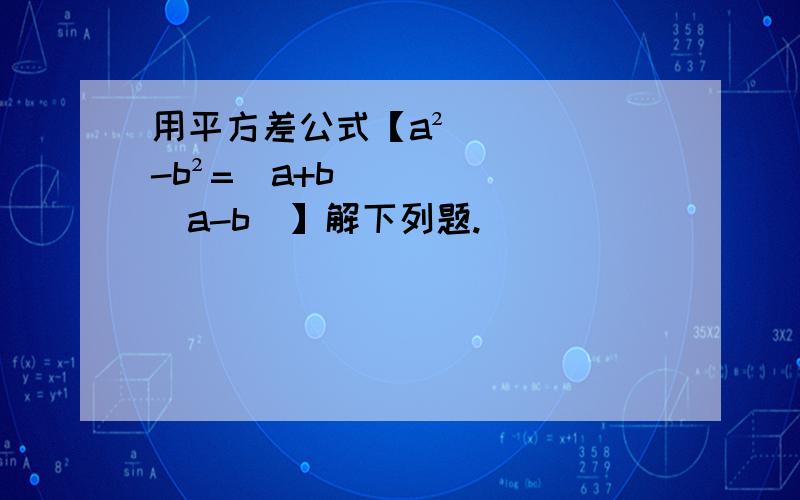 用平方差公式【a²-b²=（a+b)(a-b)】解下列题.