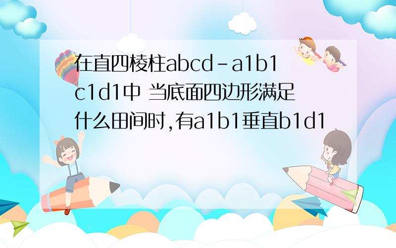 在直四棱柱abcd-a1b1c1d1中 当底面四边形满足什么田间时,有a1b1垂直b1d1