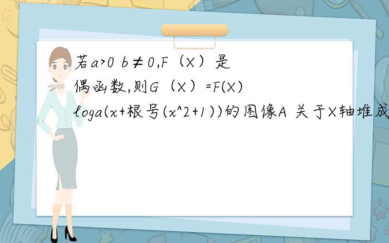 若a>0 b≠0,F（X）是偶函数,则G（X）=F(X)loga(x+根号(x^2+1))的图像A 关于X轴堆成 B关于Y轴对称 C关于原点对称 D关于直线Y=X对称