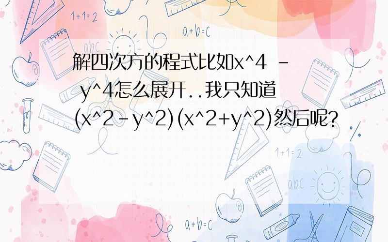 解四次方的程式比如x^4 - y^4怎么展开..我只知道(x^2-y^2)(x^2+y^2)然后呢?