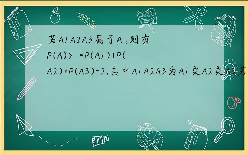若A1A2A3属于A ,则有P(A)〉=P(A1)+P(A2)+P(A3)-2,其中A1A2A3为A1交A2交A3若A1A2A3属于A ,则有P(A) 大于或等于P(A1)+P(A2)+P(A3)-2,其中A1A2A3为A1交A2交A3~
