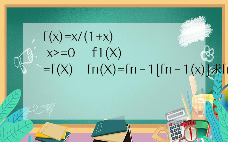 f(x)=x/(1+x)   x>=0    f1(X)=f(X)   fn(X)=fn-1[fn-1(x)]求fn（x）证明：f1(X)+2f2(X)+3f3(x)+……＋nfn(X)