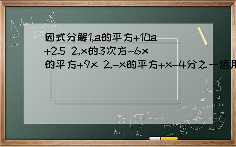因式分解1,a的平方+10a+25 2,x的3次方-6x的平方+9x 2,-x的平方+x-4分之一运用完全平方公式因式分解