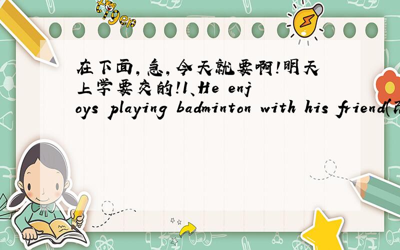 在下面,急,今天就要啊!明天上学要交的!1、He enjoys playing badminton with his friend(改为否定句）2、lt is about 1400 kilometers from Shanghai to Beijing(改为否定句）3、people in Thailand love eating spicy food(改为一