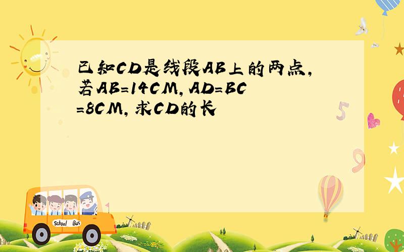 已知CD是线段AB上的两点,若AB=14CM,AD=BC=8CM,求CD的长