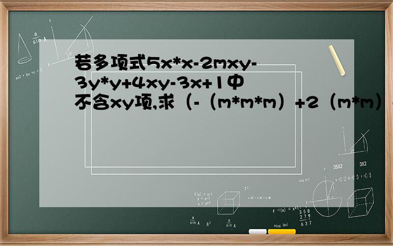 若多项式5x*x-2mxy-3y*y+4xy-3x+1中不含xy项,求（-（m*m*m）+2（m*m）-m+1）-（m*m*m+2m*m-m+4）