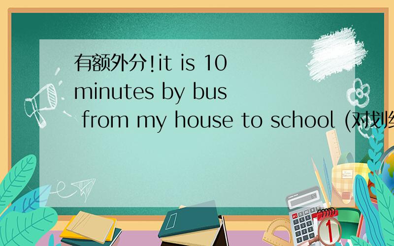 有额外分!it is 10 minutes by bus from my house to school (对划线部分提问） —————— —it is 10 minutes by bus from my house to school (对划线部分提问）—————— —————— ———————— —
