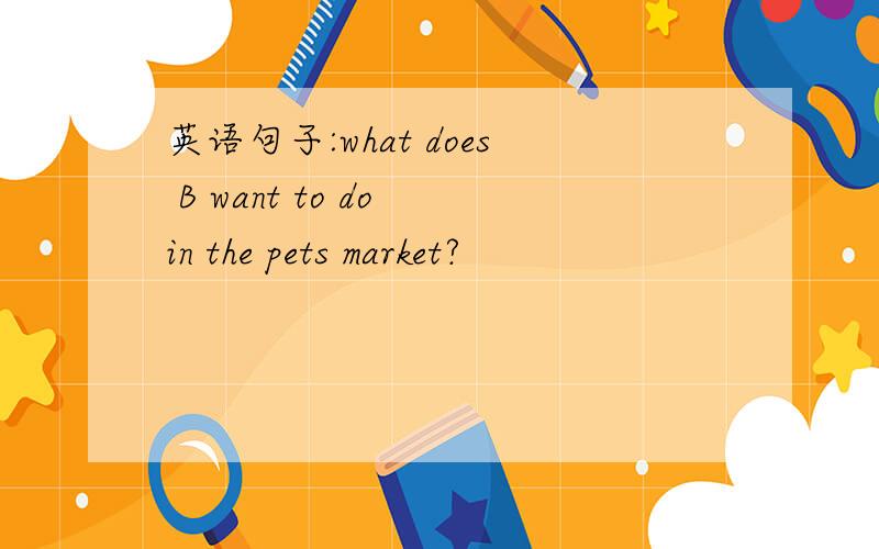 英语句子:what does B want to do in the pets market?