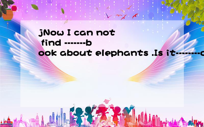 jNow I can not find -------book about elephants .Is it--------old picture book on the desk