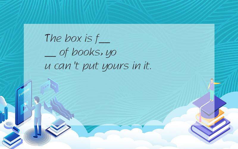 The box is f____ of books,you can 't put yours in it.