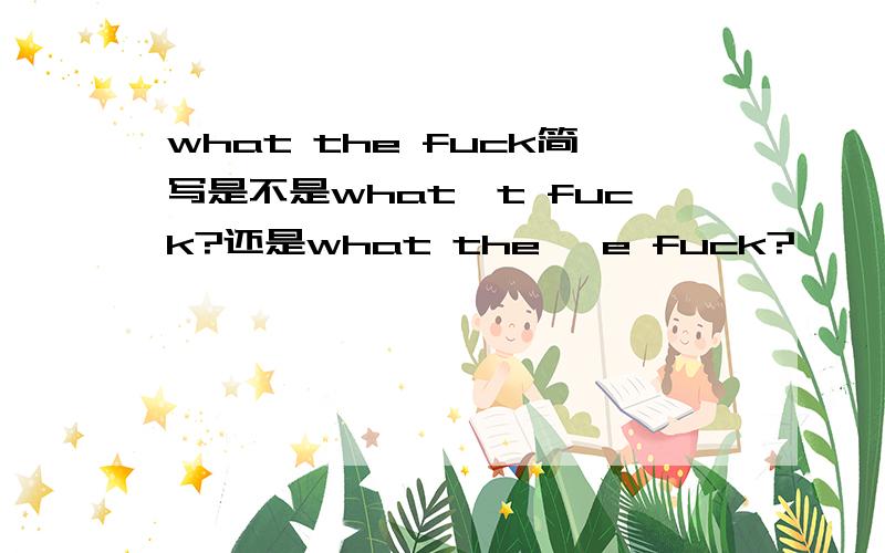 what the fuck简写是不是what't fuck?还是what the 'e fuck?