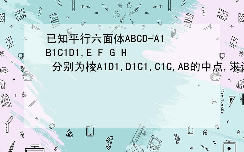 已知平行六面体ABCD-A1B1C1D1,E F G H 分别为棱A1D1,D1C1,C1C,AB的中点,求证已知平行六面体ABCD-A1B1C1D1,E,F,G,H分别是棱A1D1,C1D1,C1C,AB的中点,求证:E,F,G,H四点共面