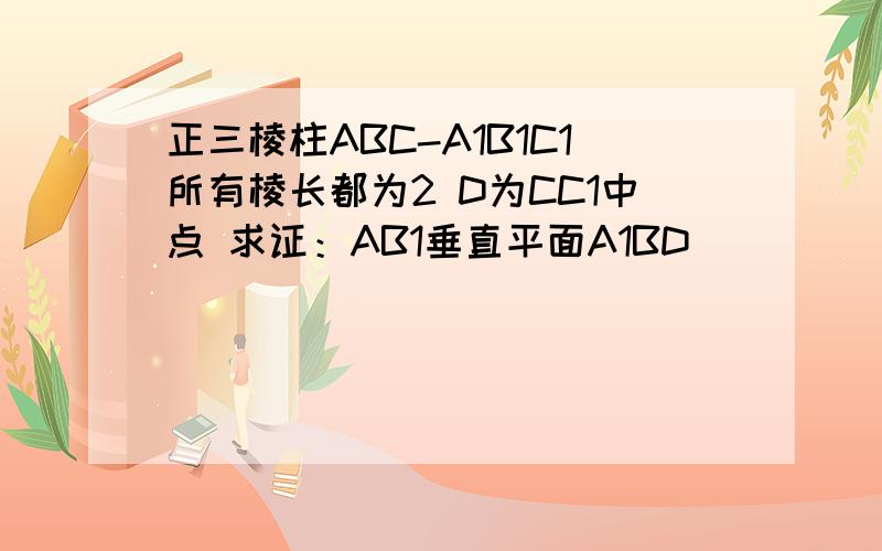 正三棱柱ABC-A1B1C1所有棱长都为2 D为CC1中点 求证：AB1垂直平面A1BD
