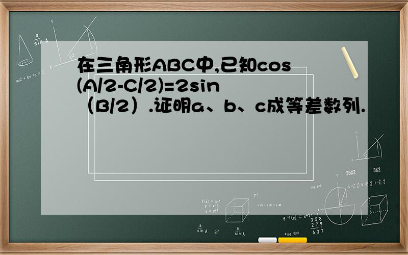 在三角形ABC中,已知cos(A/2-C/2)=2sin（B/2）.证明a、b、c成等差数列.