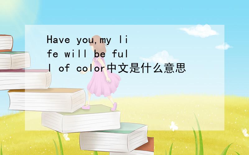 Have you,my life will be full of color中文是什么意思