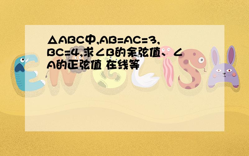 △ABC中,AB=AC=3,BC=4,求∠B的余弦值、∠A的正弦值 在线等
