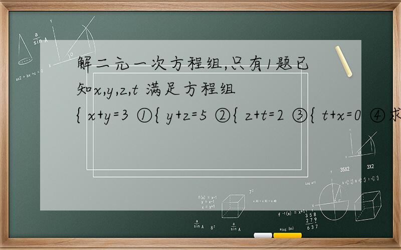 解二元一次方程组,只有1题已知x,y,z,t 满足方程组{ x+y=3 ①{ y+z=5 ②{ z+t=2 ③{ t+x=0 ④求x,y,z,t 的值