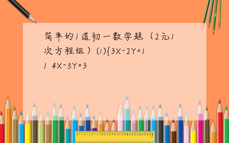 简单的1道初一数学题（2元1次方程组）⑴{3X-2Y=11 4X-5Y=3