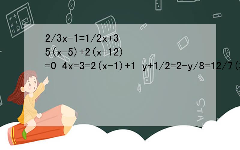 2/3x-1=1/2x+3 5(x-5)+2(x-12)=0 4x=3=2(x-1)+1 y+1/2=2-y/8=12/7(3x+7)=2-3/2x 2x+5/6-3x-2/8=1 x取何值时,代数式4x-5与3x-6的值互为相反数?k取何值时,代数式k+1/3的值比3k+1/2的值小1?
