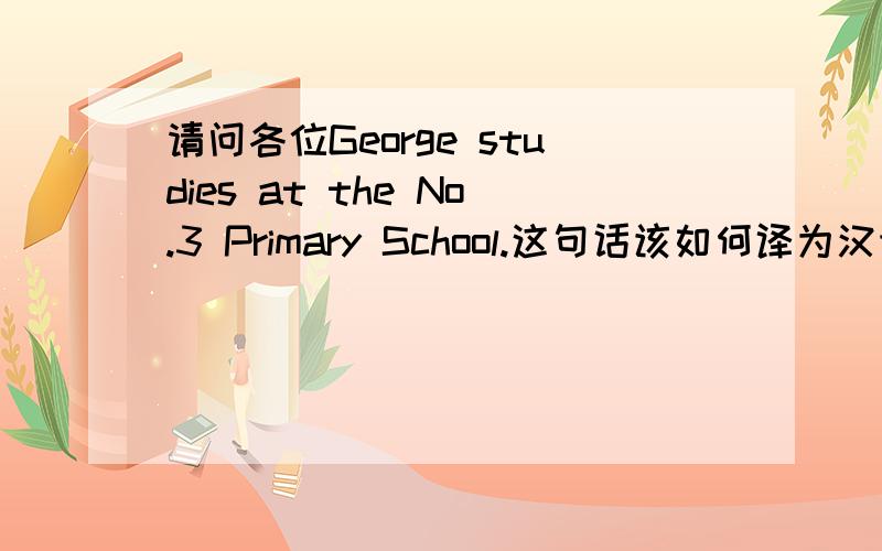请问各位George studies at the No.3 Primary School.这句话该如何译为汉语?