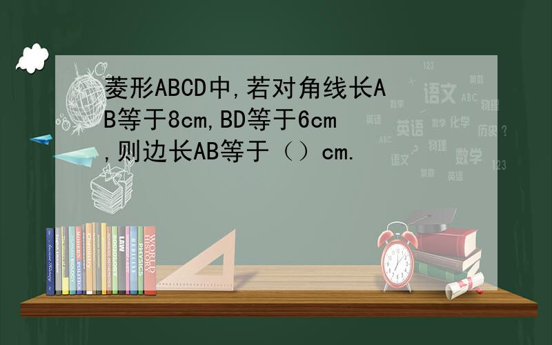 菱形ABCD中,若对角线长AB等于8cm,BD等于6cm,则边长AB等于（）cm.