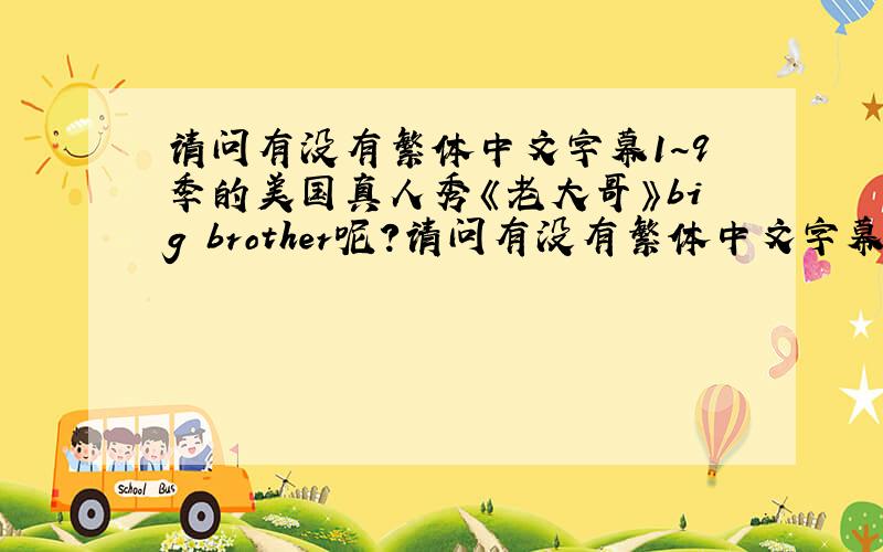 请问有没有繁体中文字幕1~9季的美国真人秀《老大哥》big brother呢?请问有没有繁体中文字幕1~9季的美国真人秀《老大哥》big brother 破烂熊翻译了第10季,知道国内也只有第10季的中文字幕,不知