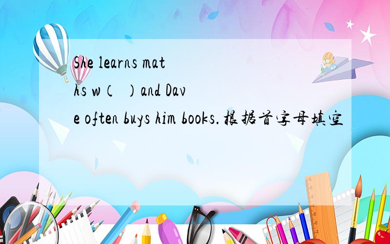 She learns maths w（ ）and Dave often buys him books.根据首字母填空