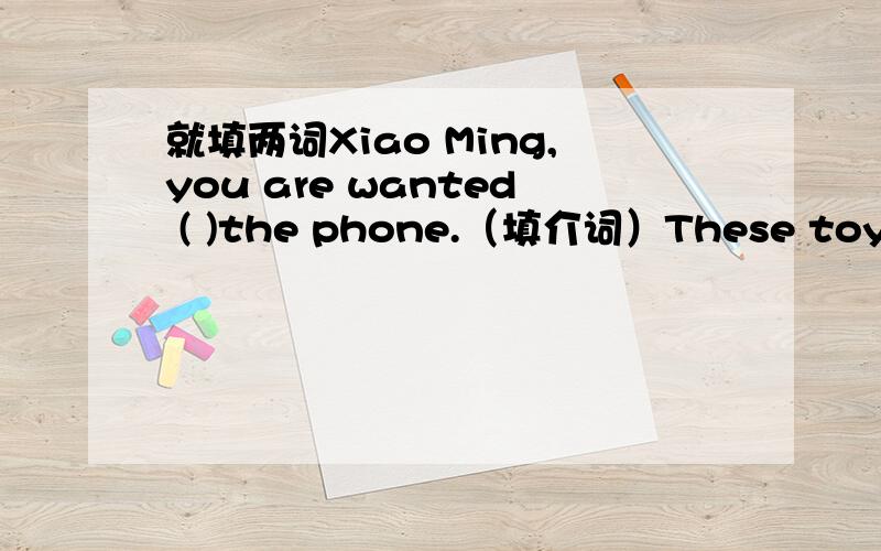 就填两词Xiao Ming,you are wanted ( )the phone.（填介词）These toys are f( )their friends.(根据首字母)