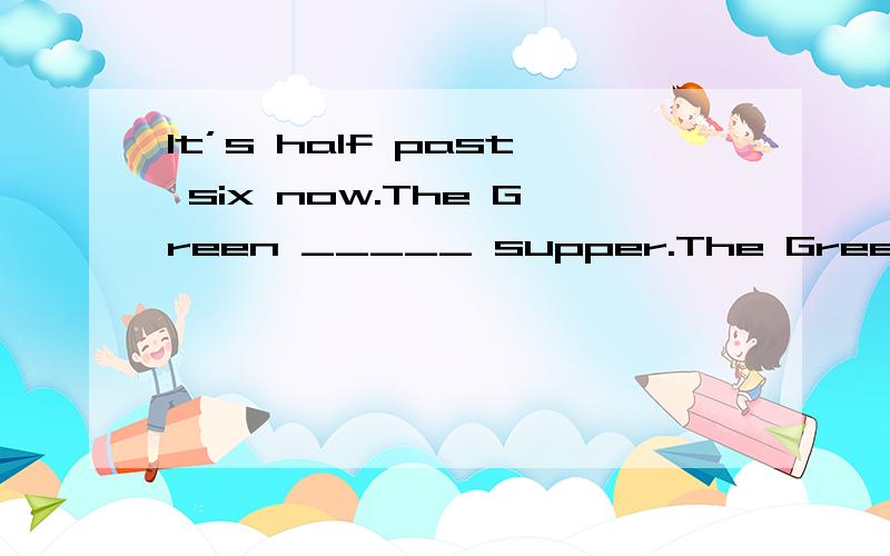 It’s half past six now.The Green _____ supper.The Green是指格林一个人还是他的一家人呢?