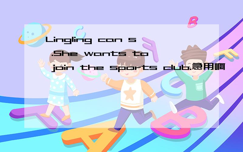 Lingling can s .She wants to join the sports club.急用啊