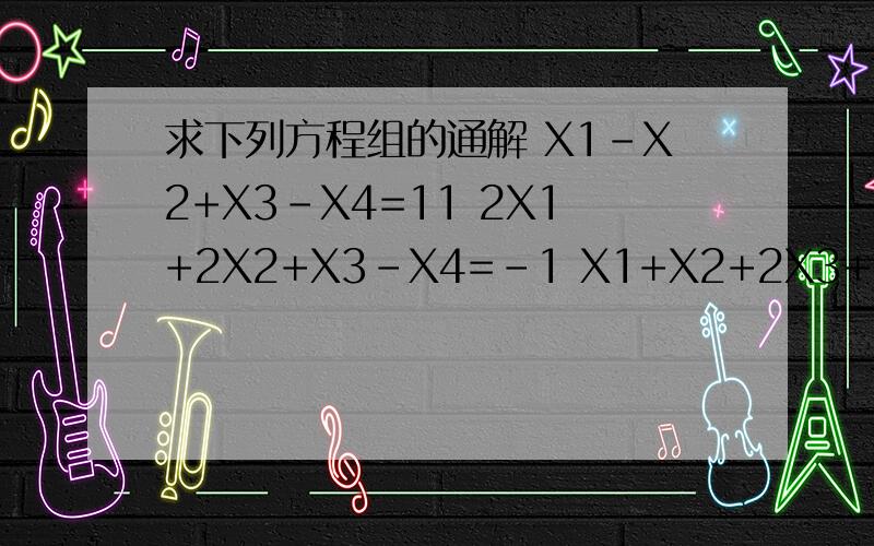 求下列方程组的通解 X1-X2+X3-X4=11 2X1+2X2+X3-X4=-1 X1+X2+2X3+X4=-6 兄弟们,如题X1-X2+X3-X4=11 2X1+2X2+X3-X4=-1X1+X2+2X3+X4=-6