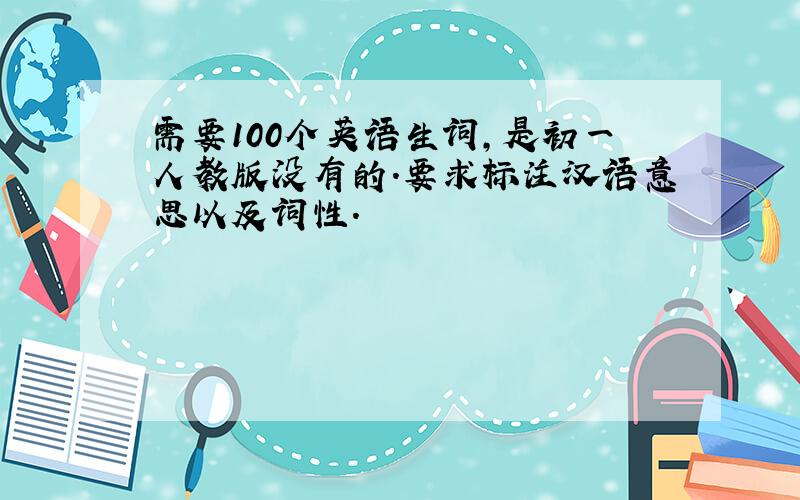 需要100个英语生词,是初一人教版没有的.要求标注汉语意思以及词性.