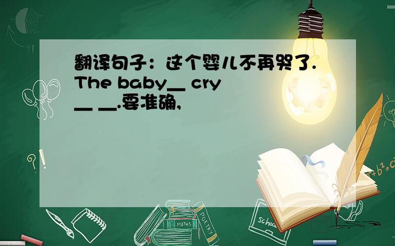 翻译句子：这个婴儿不再哭了.The baby＿ cry ＿ ＿.要准确,