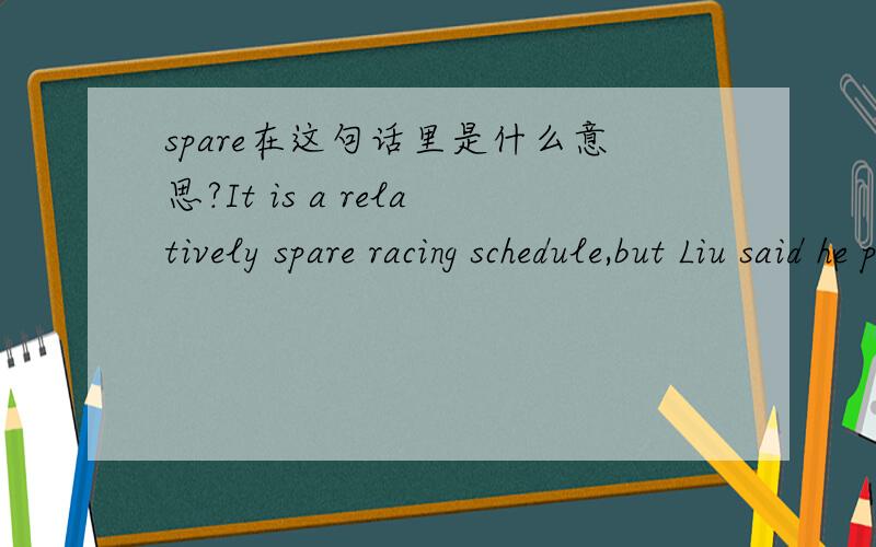 spare在这句话里是什么意思?It is a relatively spare racing schedule,but Liu said he preferred to prepare with an uninterrupted block of training under the tutelage of his coach这里的spare是什么意思呢?