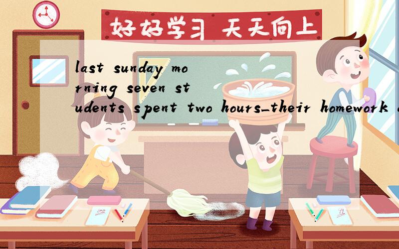 last sunday morning seven students spent two hours_their homework a;did b;do c;doing d;does