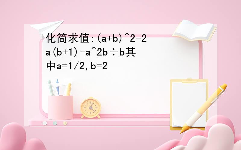 化简求值:(a+b)^2-2a(b+1)-a^2b÷b其中a=1/2,b=2