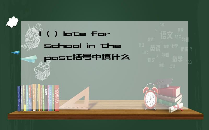 l ( ) late for school in the past括号中填什么
