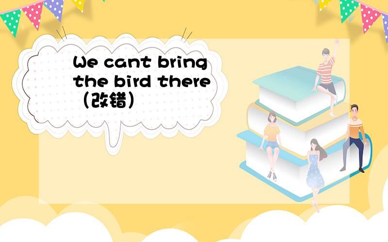 We cant bring the bird there（改错）