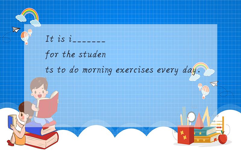 It is i_______for the students to do morning exercises every day.
