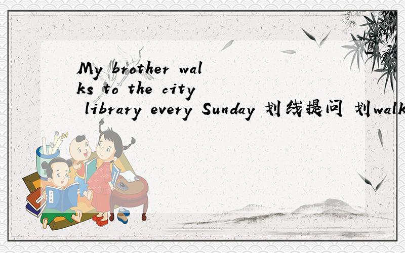 My brother walks to the city library every Sunday 划线提问 划walks怎么改