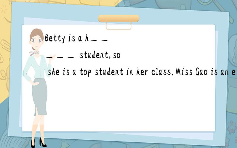 Betty is a h_____ student,so she is a top student in her class.Miss Gao is an e______ teacher.Weall like her.