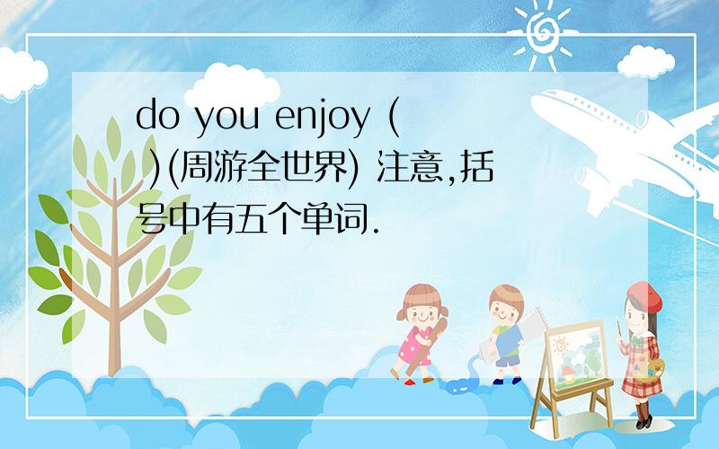 do you enjoy ( )(周游全世界) 注意,括号中有五个单词.