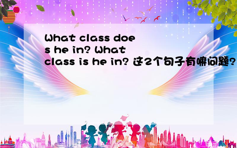 What class does he in? What class is he in? 这2个句子有嘛问题? 我的本意是他在哪个班