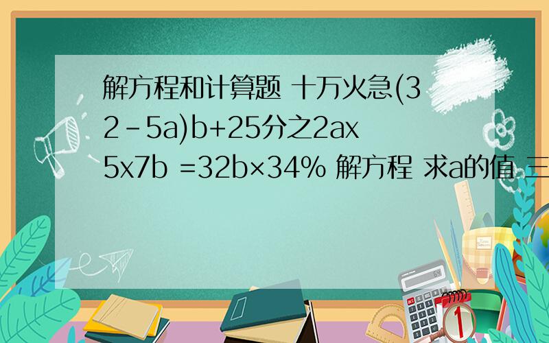 解方程和计算题 十万火急(32-5a)b+25分之2ax5x7b =32b×34% 解方程 求a的值 三分之一【x-二分之一（x+1）】=六分之一（x-二分之一） 计算题