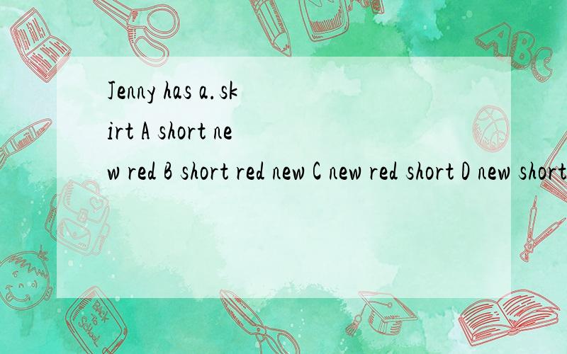 Jenny has a.skirt A short new red B short red new C new red short D new short red明明是A,答案却是D.顺序不是大小、长短、形状+年龄、新旧+颜色+国籍、出处+材料+用途、类别 吗,求解释英语人教版七下Unit9