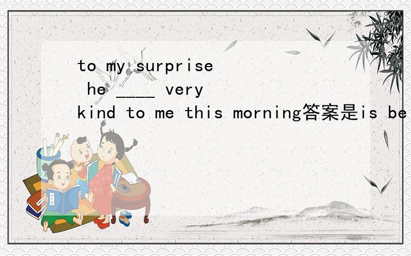to my surprise he ____ very kind to me this morning答案是is being ,为什么呀~求详解
