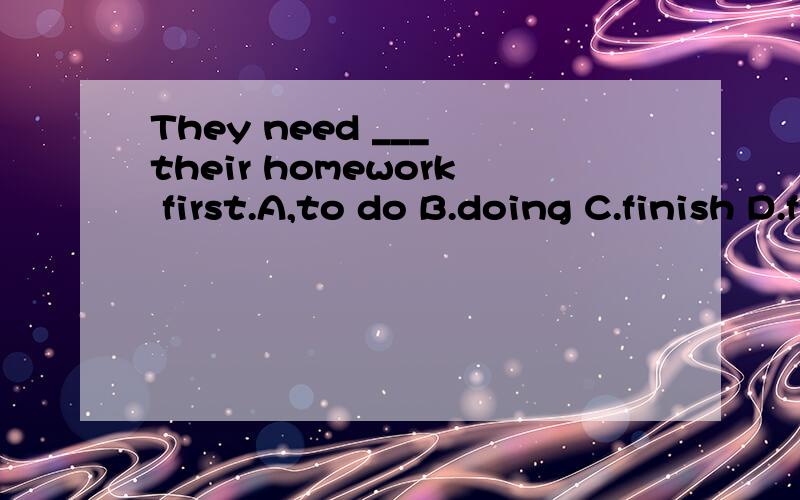 They need ___ their homework first.A,to do B.doing C.finish D.finishes